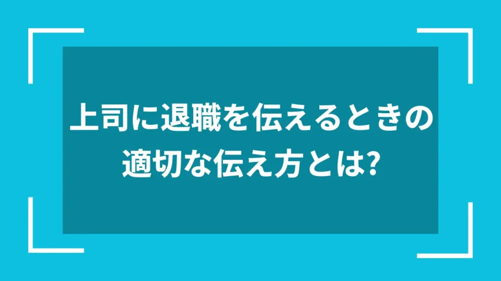 上司に退職を伝えるときの適切な伝え方とは？
